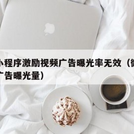 微信小程序激励视频广告曝光率无效（微信小程序广告曝光量）