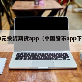 10元投资期货app（中国股市app下载）