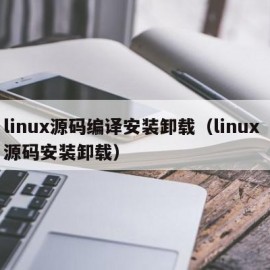linux源码编译安装卸载（linux 源码安装卸载）