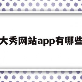 大秀网站app有哪些(大秀网站app有哪些免费)