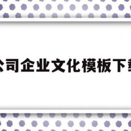 公司企业文化模板下载(公司企业文化内容怎么写)
