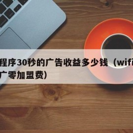小程序30秒的广告收益多少钱（wifi码推广零加盟费）
