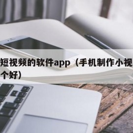 制作短视频的软件app（手机制作小视频软件哪个好）