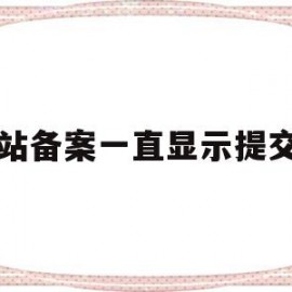 网站备案一直显示提交中(网站备案一直显示提交中什么意思)
