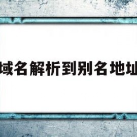 域名解析到别名地址(域名解析到别名地址怎么解决)
