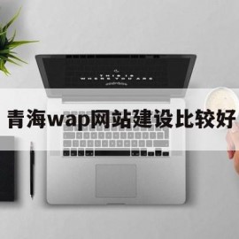 青海wap网站建设比较好(青海wap网站建设比较好的公司)
