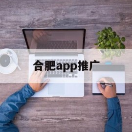 合肥app推广(合肥免费合作的推广平台)