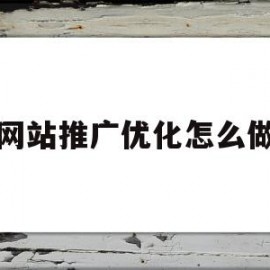 网站推广优化怎么做(网站的优化和推广方案)