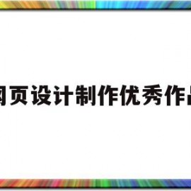 网页设计制作优秀作品(网页设计制作优秀作品怎么写)