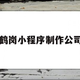 鹤岗小程序制作公司(鹤岗小程序制作公司有哪些)