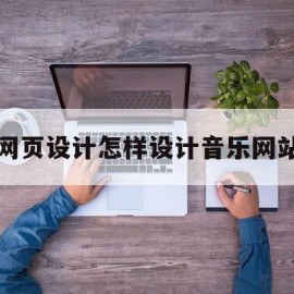 网页设计怎样设计音乐网站(网页设计怎样设计音乐网站的)