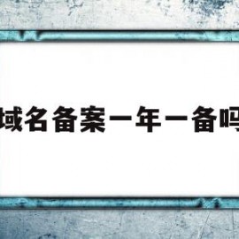 域名备案一年一备吗(域名备案需要每年都审核吗)