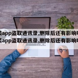 安装app盗取通讯录,删除后还有影响吗（安装app盗取通讯录,删除后还有影响吗苹果）