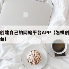 怎么创建自己的网站平台APP（怎样创建网站平台）