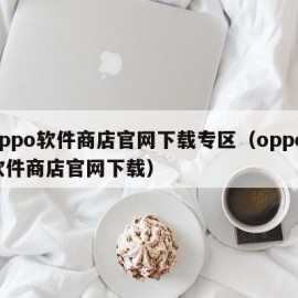oppo软件商店官网下载专区（oppo 软件商店官网下载）