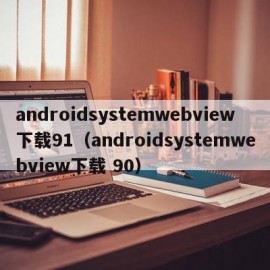 androidsystemwebview下载91（androidsystemwebview下载 90）