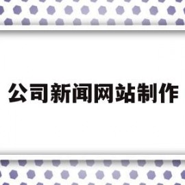 公司新闻网站制作(公司网站新闻稿范文)