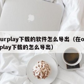 ourplay下载的软件怎么导出（在ourplay下载的怎么导出）