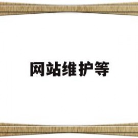 网站维护等(网站维护是干嘛的)