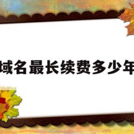 域名最长续费多少年(域名最长支持注册多少年)