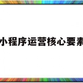 小程序运营核心要素(小程序运营的工作内容)