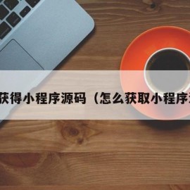 怎么获得小程序源码（怎么获取小程序源码）