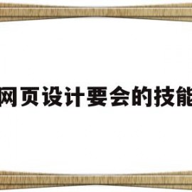 网页设计要会的技能(网页设计要会的技能有哪些)