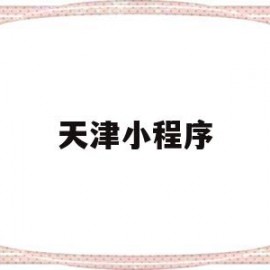 天津小程序(天津小程序制作哪个公司好一点)