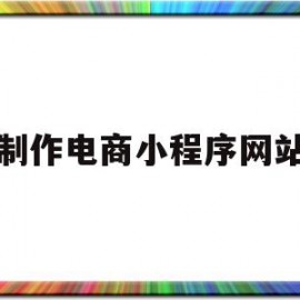 制作电商小程序网站(制作电商小程序网站)