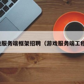 游戏服务端框架招聘（游戏服务端工程师）