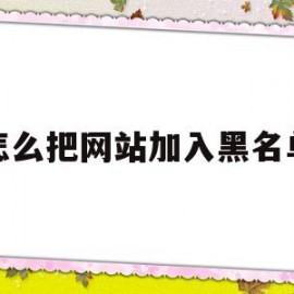 怎么把网站加入黑名单(怎么把网站加入黑名单里)