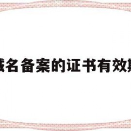 域名备案的证书有效期(域名备案的证书有效期为几年)