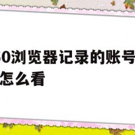 360浏览器记录的账号密码怎么看(360浏览器记录的账号密码怎么看到)