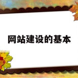 网站建设的基本(网站建设的基本流程包括哪几个方面)