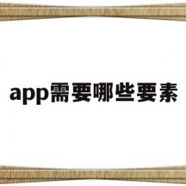 app需要哪些要素(手机app需要哪些技术)