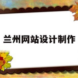 兰州网站设计制作(兰州做网站 咨询兰州做网站公司)