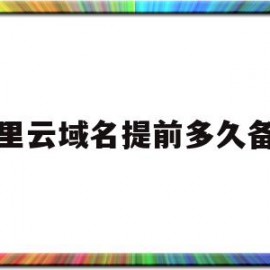 阿里云域名提前多久备案(阿里云域名备案变更流程详细)