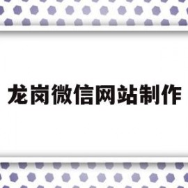 龙岗微信网站制作(龙岗微信网站制作公司)