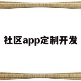 社区app定制开发(开发一个社区app需要多少钱)