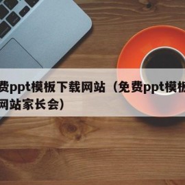 免费ppt模板下载网站（免费ppt模板下载网站家长会）