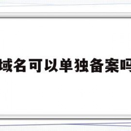 域名可以单独备案吗(域名可以单独备案吗安全吗)
