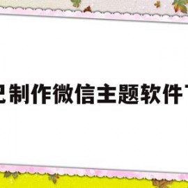 自己制作微信主题软件下载(自己制作微信主题软件下载安装)