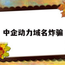 中企动力域名炸骗(中企动力的网站有用吗)