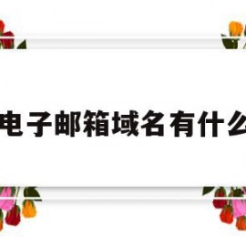 电子邮箱域名有什么(电子邮箱的域名有哪些)