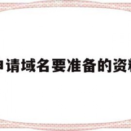 申请域名要准备的资料(申请域名要准备的资料包括)