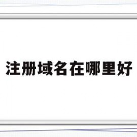 注册域名在哪里好(注册域名在哪里好找)