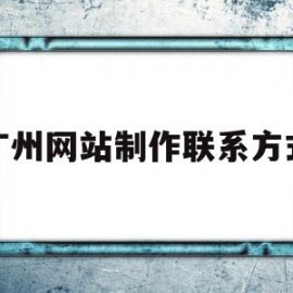 广州网站制作联系方式(广州网站制作哪家比较好)