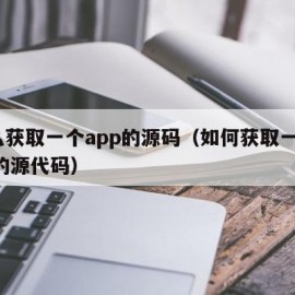 怎么获取一个app的源码（如何获取一个app的源代码）