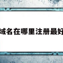 域名在哪里注册最好(域名注册选择哪个注册商好)