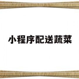 小程序配送蔬菜(小程序蔬菜配送方案)